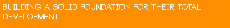 BUILDING A SOLiD FOUNDATION FOR THEIR TOTAL DEVELOPMENT